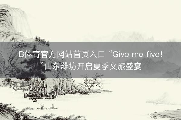 B体育官方网站首页入口 “Give me five！”山东潍坊开启夏季文旅盛宴