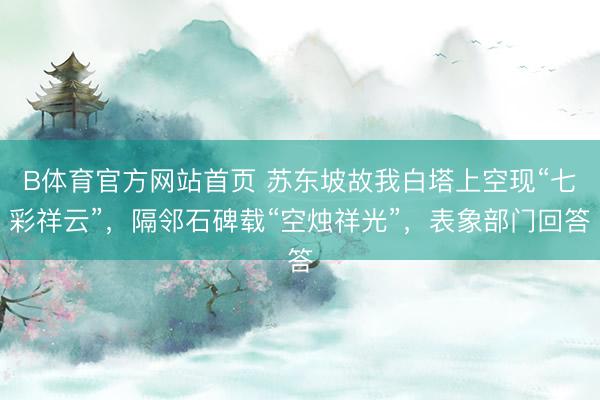B体育官方网站首页 苏东坡故我白塔上空现“七彩祥云”，隔邻石碑载“空烛祥光”，表象部门回答