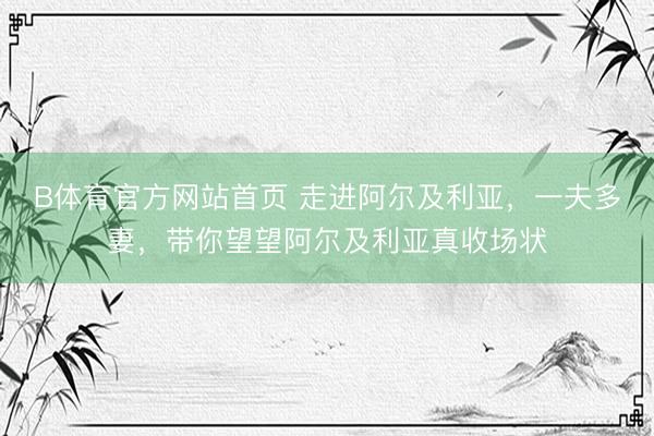 B体育官方网站首页 走进阿尔及利亚，一夫多妻，带你望望阿尔及利亚真收场状
