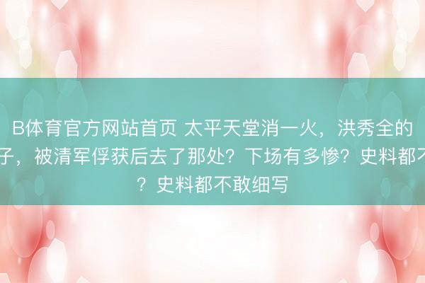 B体育官方网站首页 太平天堂消一火，洪秀全的88个妃子，被清军俘获后去了那处？下场有多惨？史料都不敢细写
