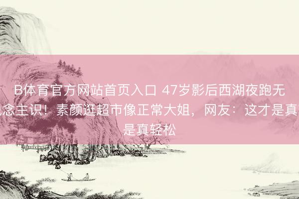 B体育官方网站首页入口 47岁影后西湖夜跑无东说念主识！素颜逛超市像正常大姐，网友：这才是真轻松