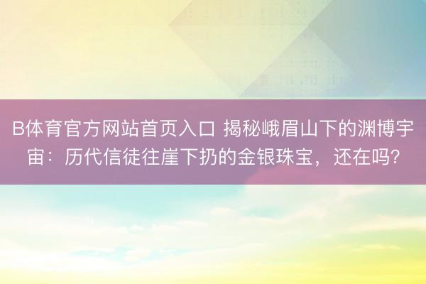 B体育官方网站首页入口 揭秘峨眉山下的渊博宇宙：历代信徒往崖下扔的金银珠宝，还在吗？