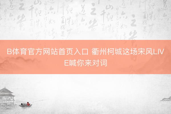 B体育官方网站首页入口 衢州柯城这场宋风LIVE喊你来对词