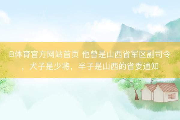 B体育官方网站首页 他曾是山西省军区副司令，犬子是少将，半子是山西的省委通知