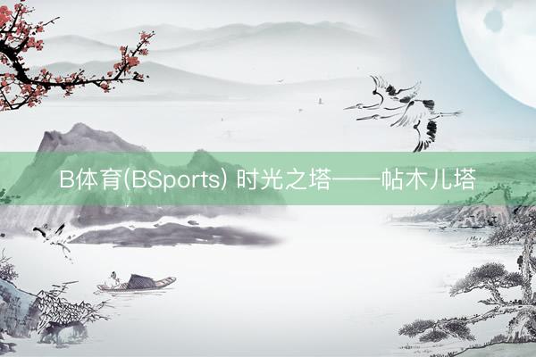B体育(BSports) 时光之塔——帖木儿塔