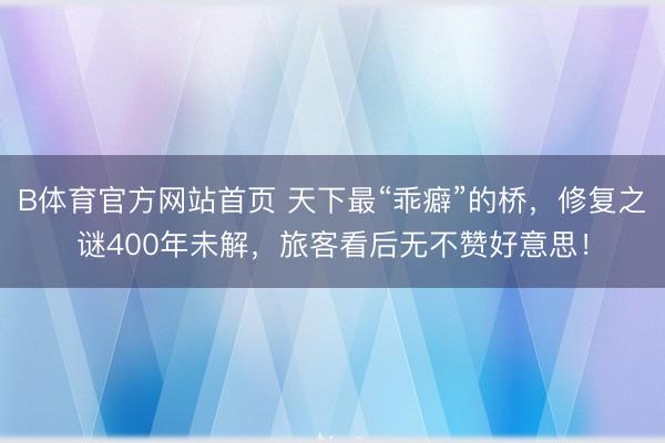 B体育官方网站首页 天下最“乖癖”的桥，修复之谜400年未解，旅客看后无不赞好意思！
