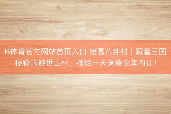B体育官方网站首页入口 诸葛八卦村｜藏着三国秘籍的避世古村，摆烂一天调整全年内讧！