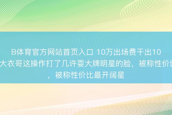 B体育官方网站首页入口 10万出场费干出100万排场？大衣哥这操作打了几许耍大牌明星的脸，被称性价比最开阔星