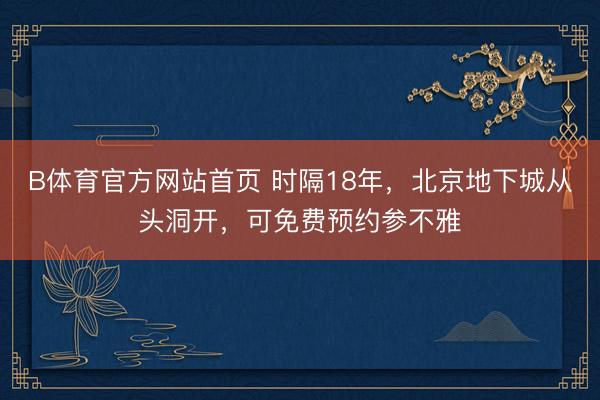 B体育官方网站首页 时隔18年，北京地下城从头洞开，可免费预约参不雅