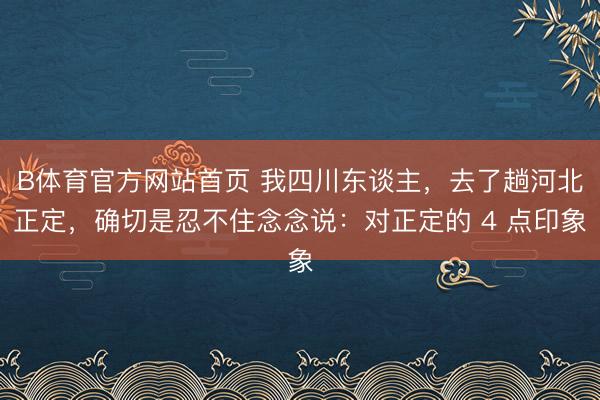 B体育官方网站首页 我四川东谈主，去了趟河北正定，确切是忍不住念念说：对正定的 4 点印象