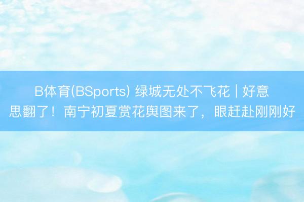 B体育(BSports) 绿城无处不飞花 | 好意思翻了！南宁初夏赏花舆图来了，眼赶赴刚刚好