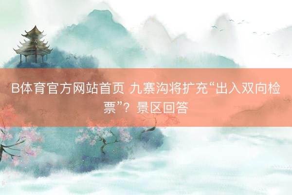 B体育官方网站首页 九寨沟将扩充“出入双向检票”？景区回答