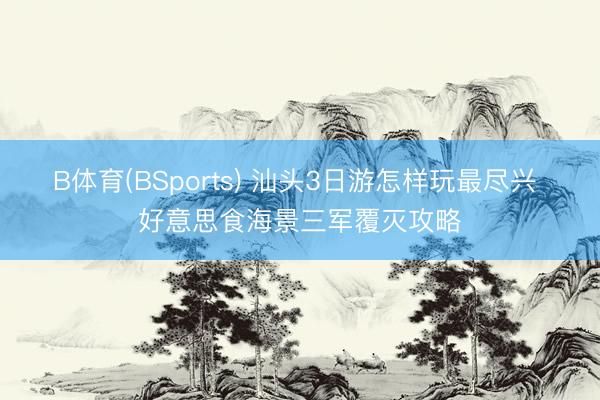 B体育(BSports) 汕头3日游怎样玩最尽兴 好意思食海景三军覆灭攻略