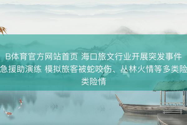 B体育官方网站首页 海口旅文行业开展突发事件救急援助演练 模拟旅客被蛇咬伤、丛林火情等多类险情
