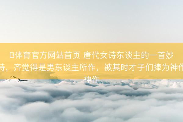 B体育官方网站首页 唐代女诗东谈主的一首妙诗，齐觉得是男东谈主所作，被其时才子们捧为神作