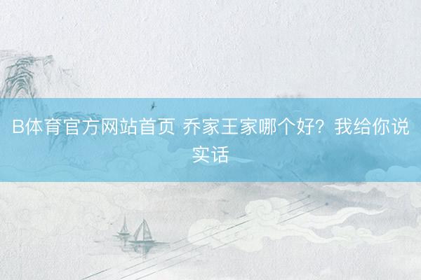 B体育官方网站首页 乔家王家哪个好？我给你说实话