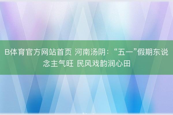 B体育官方网站首页 河南汤阴：“五一”假期东说念主气旺 民风戏韵润心田