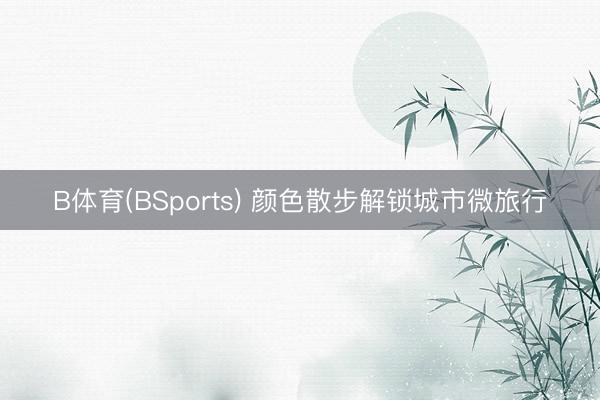 B体育(BSports) 颜色散步解锁城市微旅行