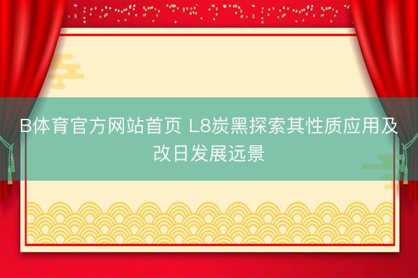 B体育官方网站首页 L8炭黑探索其性质应用及改日发展远景