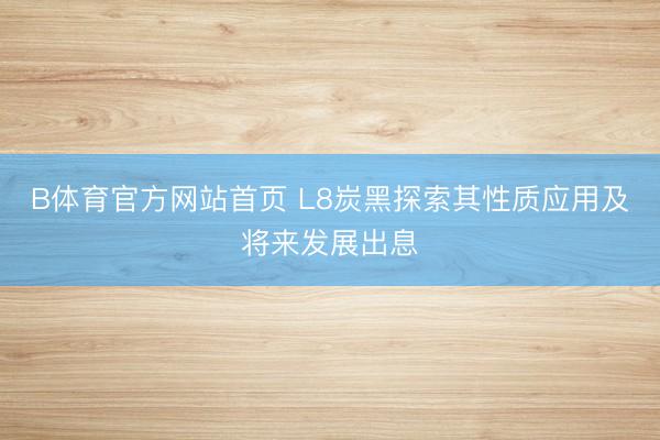 B体育官方网站首页 L8炭黑探索其性质应用及将来发展出息