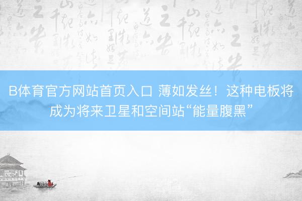 B体育官方网站首页入口 薄如发丝！这种电板将成为将来卫星和空间站“能量腹黑”