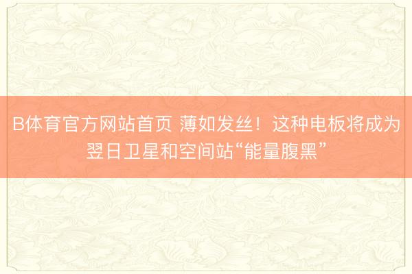 B体育官方网站首页 薄如发丝！这种电板将成为翌日卫星和空间站“能量腹黑”