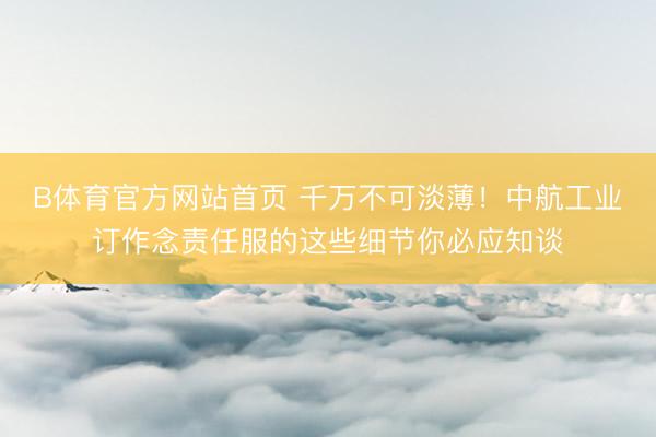 B体育官方网站首页 千万不可淡薄！中航工业订作念责任服的这些细节你必应知谈