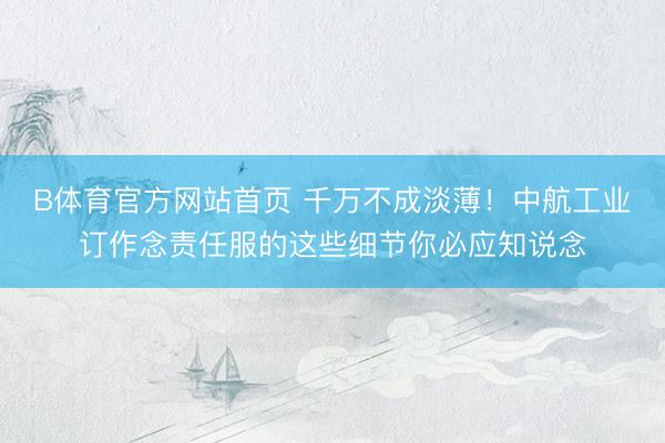 B体育官方网站首页 千万不成淡薄！中航工业订作念责任服的这些细节你必应知说念