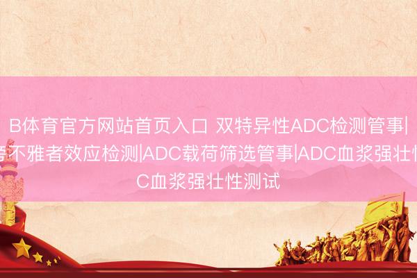 B体育官方网站首页入口 双特异性ADC检测管事|ADC旁不雅者效应检测|ADC载荷筛选管事|ADC血浆强壮性测试