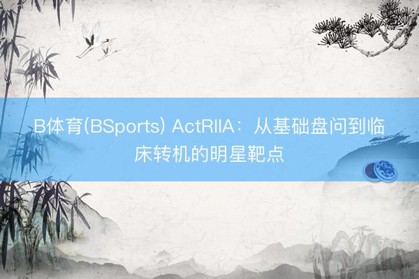 B体育(BSports) ActRIIA：从基础盘问到临床转机的明星靶点