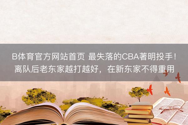 B体育官方网站首页 最失落的CBA著明投手！离队后老东家越打越好，在新东家不得重用