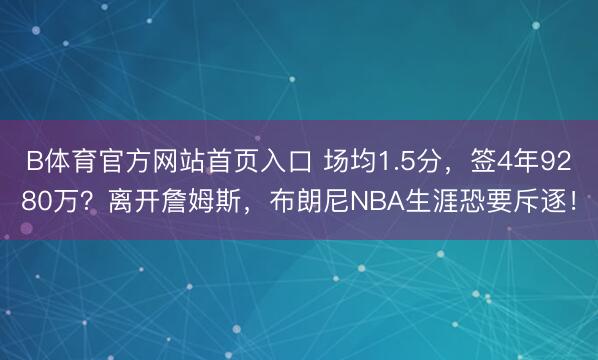B体育官方网站首页入口 场均1.5分，签4年9280万？离开詹姆斯，布朗尼NBA生涯恐要斥逐！