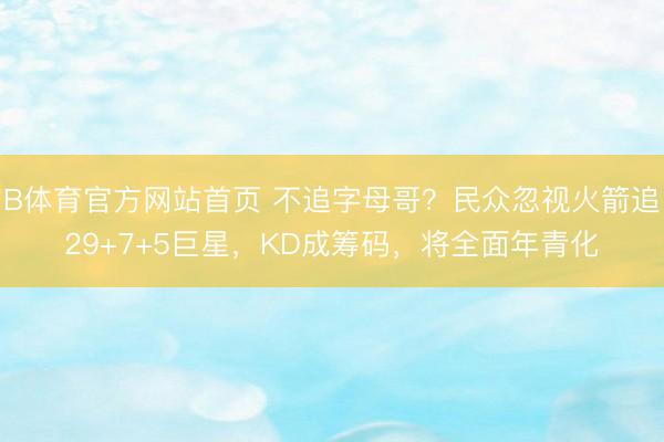 B体育官方网站首页 不追字母哥？民众忽视火箭追29+7+5巨星，KD成筹码，将全面年青化