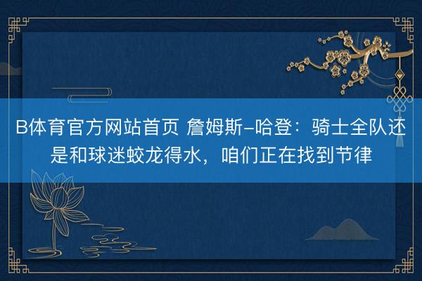 B体育官方网站首页 詹姆斯-哈登：骑士全队还是和球迷蛟龙得水，咱们正在找到节律