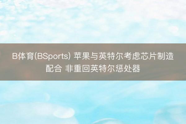 B体育(BSports) 苹果与英特尔考虑芯片制造配合 非重回英特尔惩处器