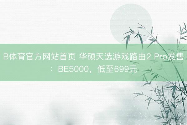B体育官方网站首页 华硕天选游戏路由2 Pro发售：BE5000，低至699元