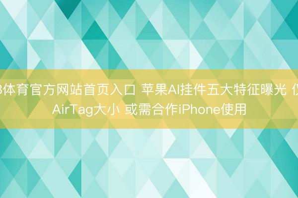 B体育官方网站首页入口 苹果AI挂件五大特征曝光 仅AirTag大小 或需合作iPhone使用
