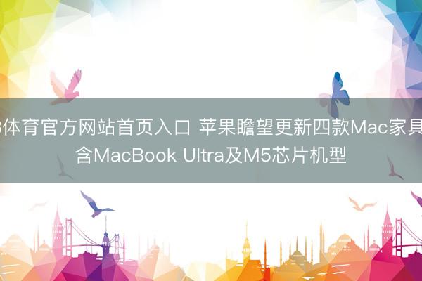 B体育官方网站首页入口 苹果瞻望更新四款Mac家具 含MacBook Ultra及M5芯片机型