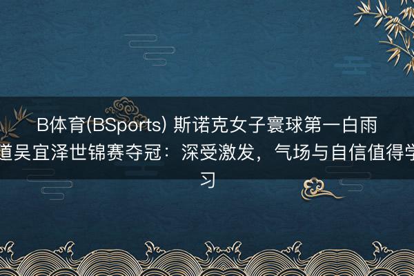 B体育(BSports) 斯诺克女子寰球第一白雨露道吴宜泽世锦赛夺冠：深受激发，气场与自信值得学习