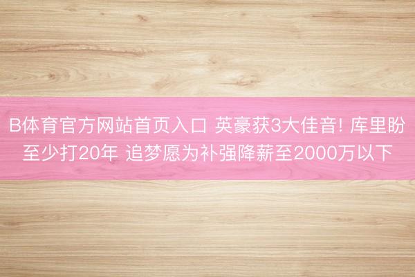 B体育官方网站首页入口 英豪获3大佳音! 库里盼至少打20年 追梦愿为补强降薪至2000万以下