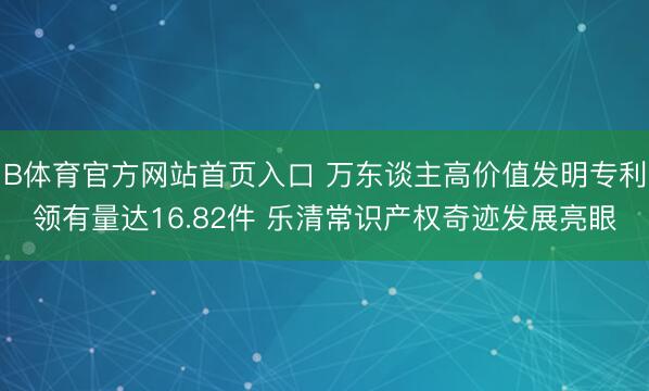 B体育官方网站首页入口 万东谈主高价值发明专利领有量达16.82件 乐清常识产权奇迹发展亮眼