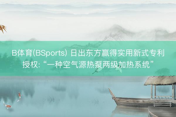 B体育(BSports) 日出东方赢得实用新式专利授权: “一种空气源热泵两级加热系统”