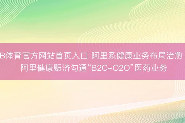 B体育官方网站首页入口 阿里系健康业务布局治愈  阿里健康赈济勾通“B2C+O2O”医药业务