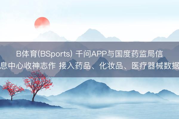 B体育(BSports) 千问APP与国度药监局信息中心收神志作 接入药品、化妆品、医疗器械数据