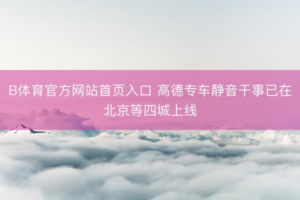 B体育官方网站首页入口 高德专车静音干事已在北京等四城上线