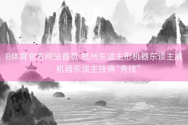 B体育官方网站首页 杭州东谈主形机器东谈主展：机器东谈主技俩“秀技”