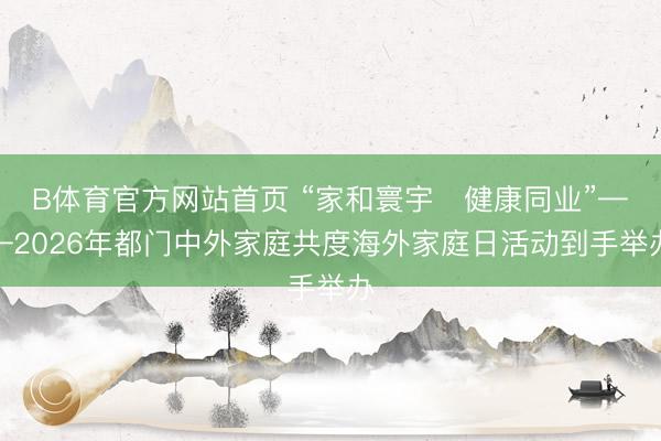 B体育官方网站首页 “家和寰宇・健康同业”——2026年都门中外家庭共度海外家庭日活动到手举办