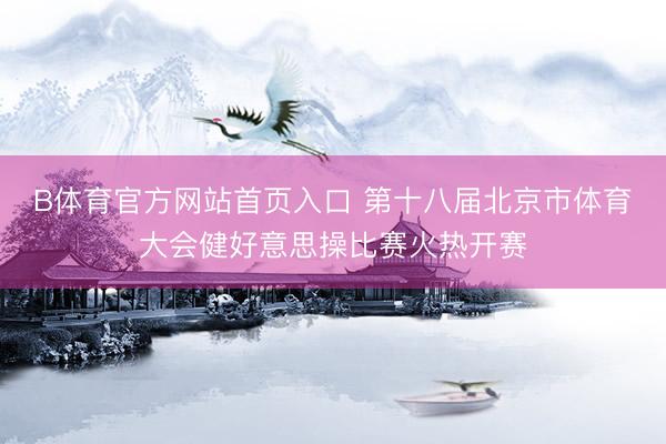 B体育官方网站首页入口 第十八届北京市体育大会健好意思操比赛火热开赛