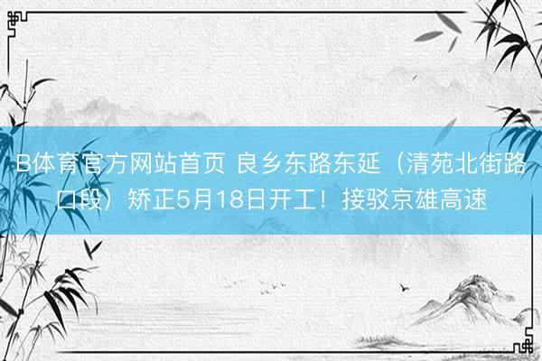 B体育官方网站首页 良乡东路东延（清苑北街路口段）矫正5月18日开工！接驳京雄高速