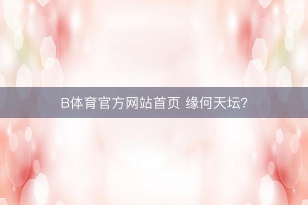 B体育官方网站首页 缘何天坛？